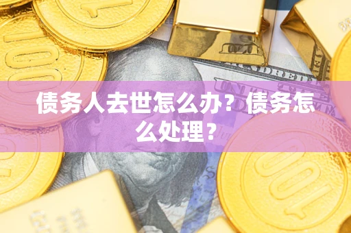 武汉债务人去世怎么办？债务怎么处理？