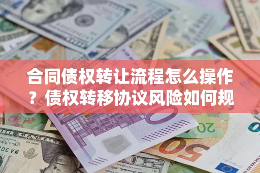 武汉合同债权转让流程怎么操作？债权转移协议风险如何规避？