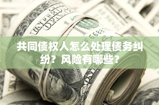 武汉共同债权人怎么处理债务纠纷？风险有哪些？