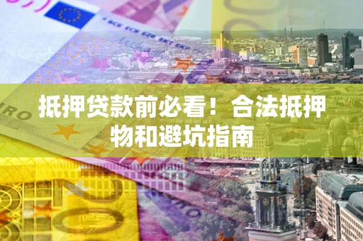 武汉抵押贷款前必看！合法抵押物和避坑指南