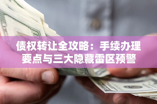 武汉债权转让全攻略：手续办理要点与三大隐藏雷区预警