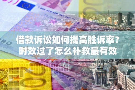 武汉借款诉讼如何提高胜诉率？时效过了怎么补救最有效