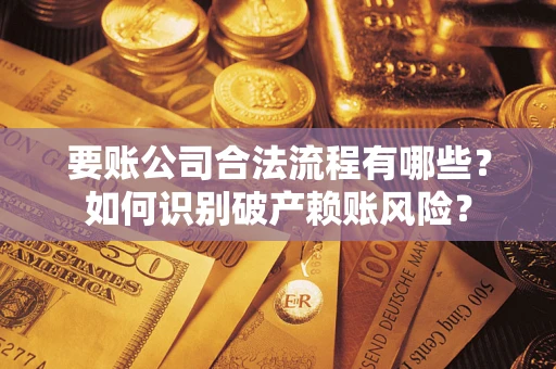 武汉要账公司合法流程有哪些？如何识别破产赖账风险？