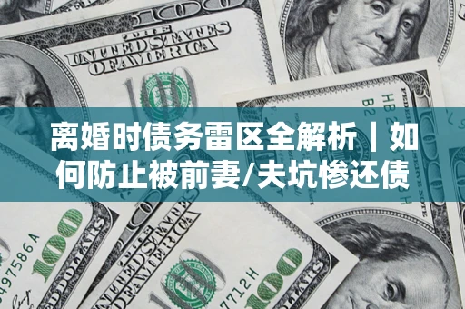 武汉离婚时债务雷区全解析｜如何防止被前妻/夫坑惨还债？