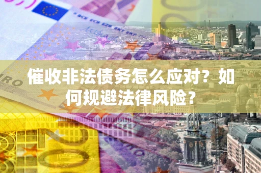 武汉催收非法债务怎么应对？如何规避法律风险？