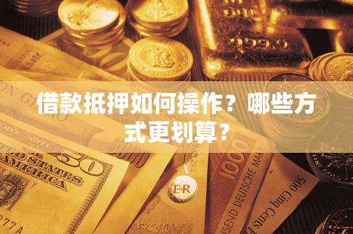 武汉借款抵押如何操作？哪些方式更划算？