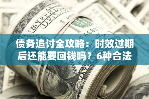 武汉债务追讨全攻略：时效过期后还能要回钱吗？6种合法手段助你维权