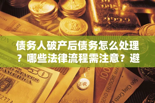 武汉债务人破产后债务怎么处理？哪些法律流程需注意？避免踩坑指南