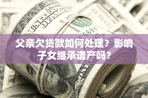 武汉父亲欠贷款如何处理?影响子女继承遗产吗? 武汉父亲欠贷款如何处理?影响子女继承遗产吗?