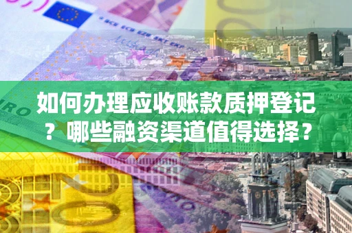 武汉如何办理应收账款质押登记？哪些融资渠道值得选择？