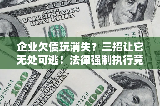 武汉企业欠债玩消失？三招让它无处可逃！法律强制执行竟比讨债公司还狠？